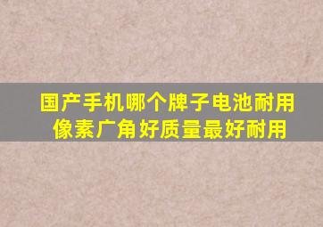 国产手机哪个牌子电池耐用 像素广角好质量最好耐用